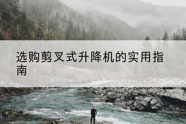 册亨剪叉式升降机怎么选-选购剪叉式升降机的实用指南