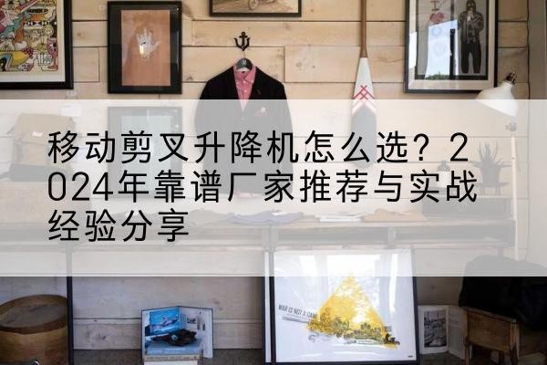 册亨升降平台厂家推荐-移动剪叉升降机怎么选？2024年靠谱厂家推荐与实战经验分享