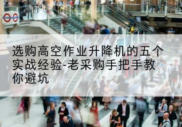 册亨高空作业升降机厂家-选购高空作业升降机的五个实战经验-老采购手把手教你避坑