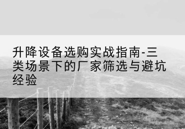 册亨移动式升降机厂家推荐-升降设备选购实战指南-三类场景下的厂家筛选与避坑经验