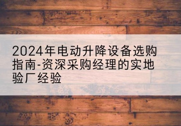 册亨电动剪叉升降平台厂家-2024年电动升降设备选购指南-资深采购经理的实地验厂经验