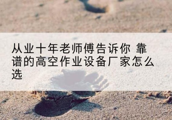 册亨高空作业升降机厂家推荐-从业十年老师傅告诉你 靠谱的高空作业设备厂家怎么选
