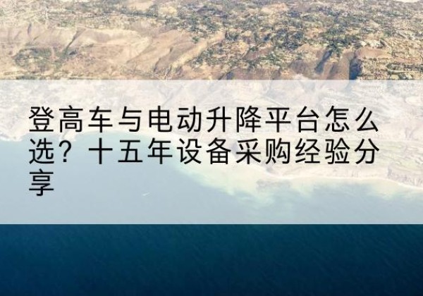册亨登高车厂家厂家-登高车与电动升降平台怎么选？十五年设备采购经验分享