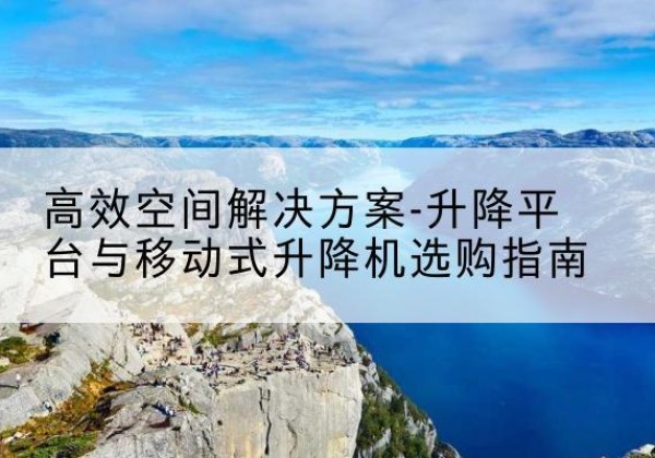 册亨升降平台厂家-*空间解决方案-升降平台与移动式升降机选购指南