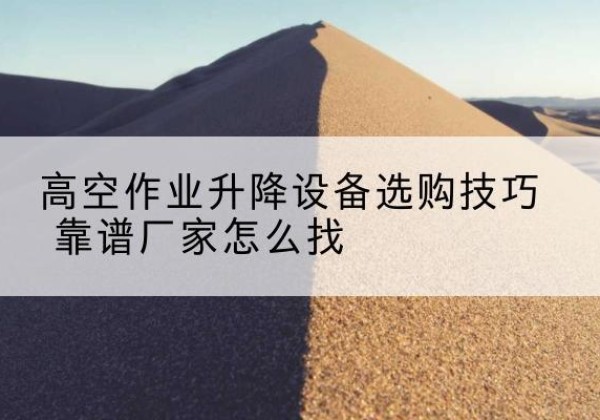 册亨电动升降平台厂家推荐-高空作业升降设备选购技巧 靠谱厂家怎么找