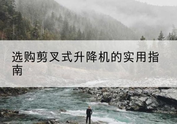 册亨剪叉式升降机怎么选-选购剪叉式升降机的实用指南