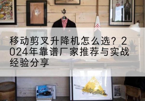 册亨升降平台厂家推荐-移动剪叉升降机怎么选？2024年靠谱厂家推荐与实战经验分享
