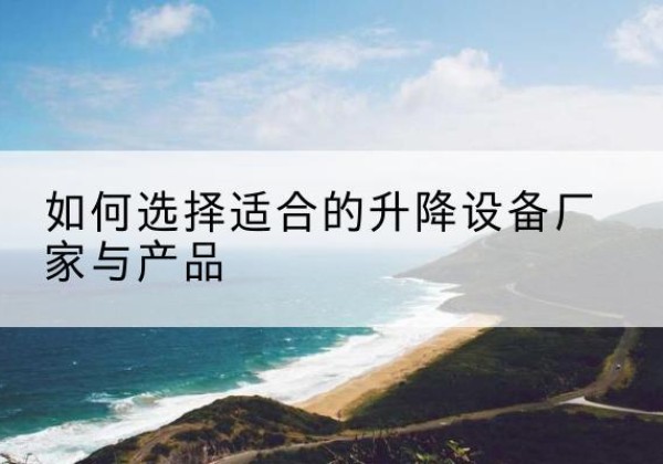册亨电动升降平台厂家-如何选择适合的升降设备厂家与产品